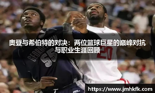 奥登与希伯特的对决：两位篮球巨星的巅峰对抗与职业生涯回顾